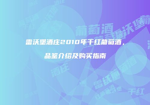 雷沃堡酒庄2010年干红葡萄酒，品鉴介绍及购买指南