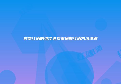 自制红酒的绝佳选择木桶做红酒方法详解