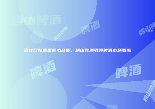 多样口味展现匠心品质，崂山啤酒引领啤酒市场潮流