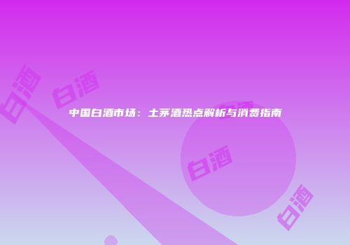 中国白酒市场：土茅酒热点解析与消费指南