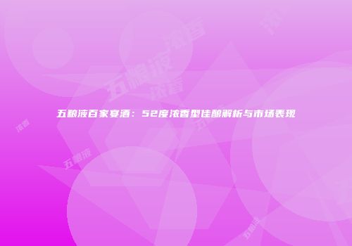 五粮液百家宴酒：52度浓香型佳酿解析与市场表现