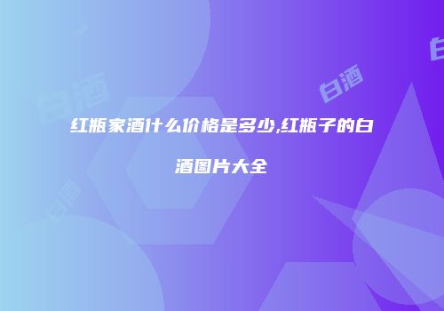 红瓶家酒什么价格是多少,红瓶子的白酒图片大全