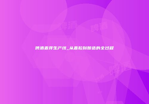啤酒麦芽生产线_从麦粒到酿造的全过程