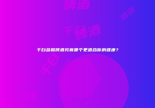 干白参和啤酒究竟哪个更适合你的健康？