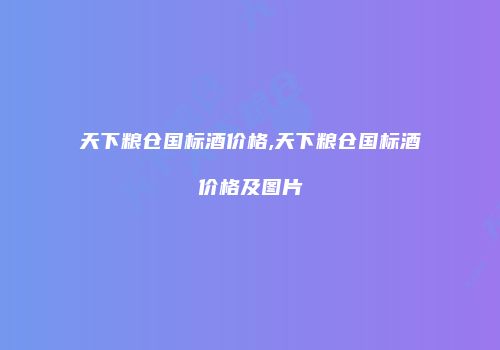 天下粮仓国标酒价格,天下粮仓国标酒价格及图片