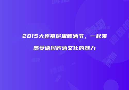 2015大连慕尼黑啤酒节，一起来感受德国啤酒文化的魅力