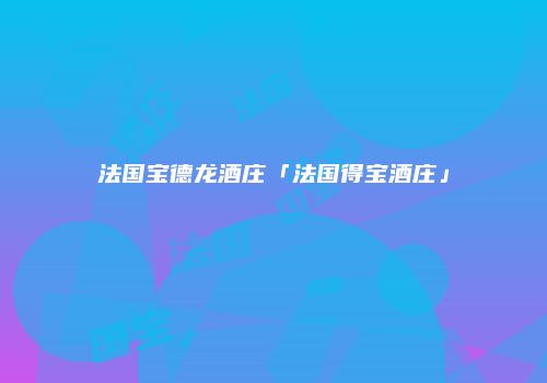 法国宝德龙酒庄「法国得宝酒庄」