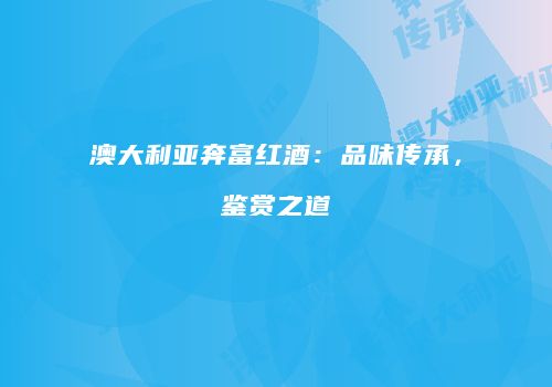 澳大利亚奔富红酒：品味传承，鉴赏之道