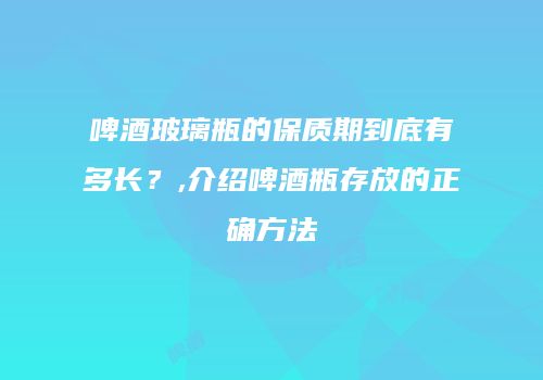 啤酒玻璃瓶的保质期到底有多长？,介绍啤酒瓶存放的正确方法