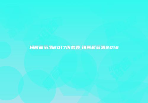 玛茜葡萄酒2017价格表,玛茜葡萄酒2016
