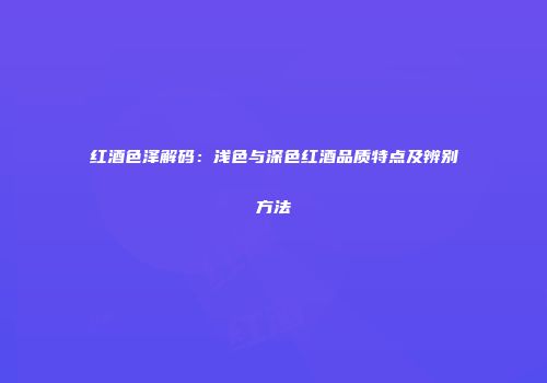 红酒色泽解码：浅色与深色红酒品质特点及辨别方法
