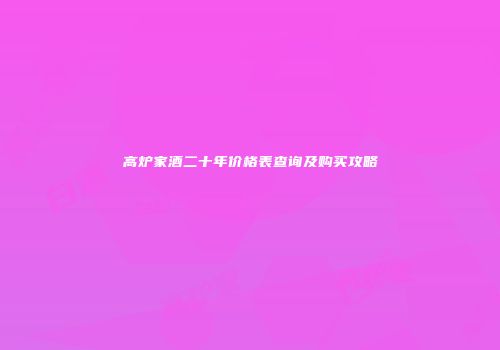 高炉家酒二十年价格表查询及购买攻略