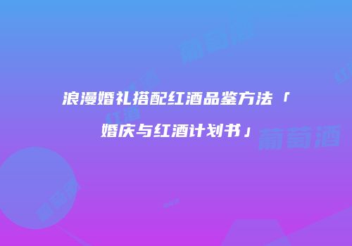 浪漫婚礼搭配红酒品鉴方法「婚庆与红酒计划书」