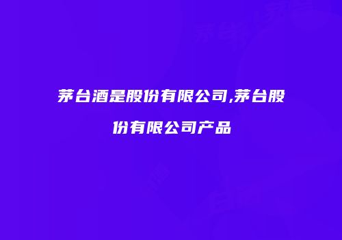 茅台酒是股份有限公司,茅台股份有限公司产品