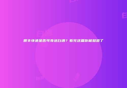 顺丰快递是否可寄送白酒？看完这篇你就知道了
