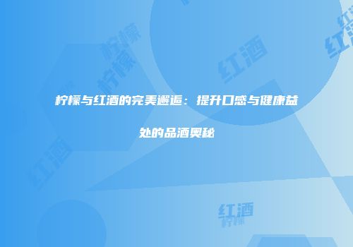 柠檬与红酒的完美邂逅：提升口感与健康益处的品酒奥秘