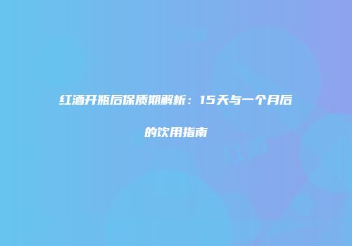 红酒开瓶后保质期解析：15天与一个月后的饮用指南