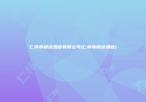 仁怀市糊涂酒业有限公司(仁怀市糊涂酒业)
