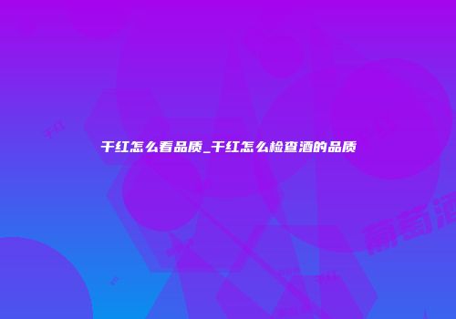 干红怎么看品质_干红怎么检查酒的品质