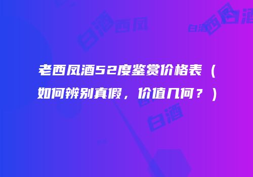 老西凤酒52度鉴赏价格表（如何辨别真假，价值几何？）