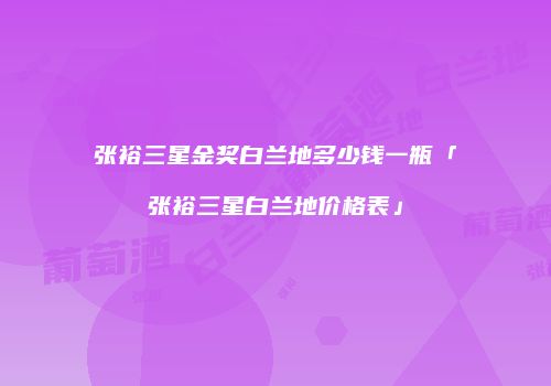 张裕三星金奖白兰地多少钱一瓶「张裕三星白兰地价格表」