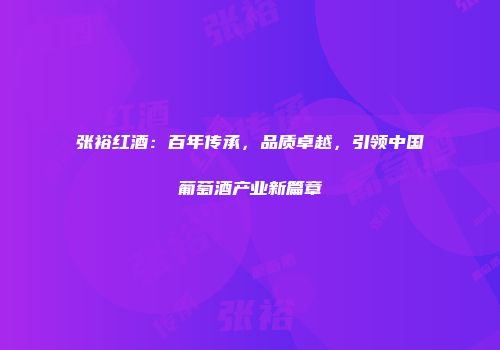 张裕红酒：百年传承，品质卓越，引领中国葡萄酒产业新篇章