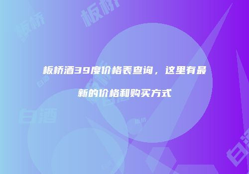 板桥酒39度价格表查询，这里有最新的价格和购买方式
