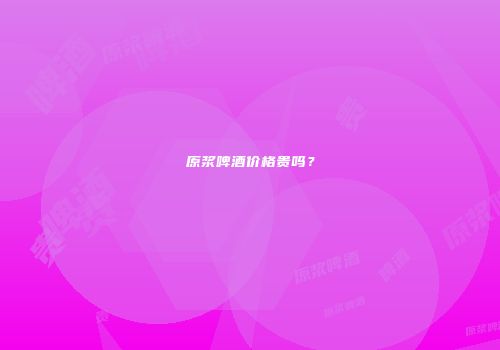 原浆啤酒价格贵吗？