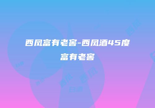 西凤富有老窖-西凤酒45度富有老窖