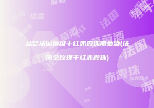 品尝法国顶级干红赤霞珠葡萄酒(法国金玫瑰干红赤霞珠)