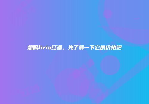 想喝liria红酒，先了解一下它的价格吧