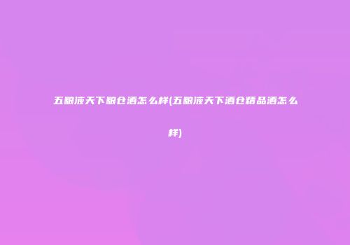 五粮液天下粮仓酒怎么样(五粮液天下酒仓精品酒怎么样)