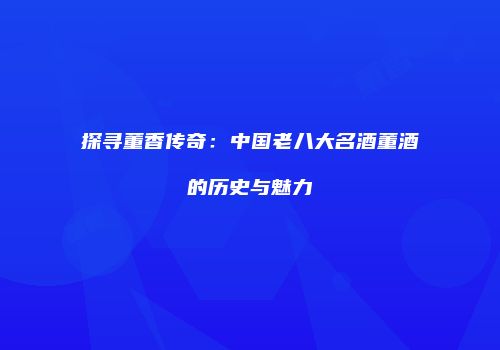 探寻董香传奇：中国老八大名酒董酒的历史与魅力