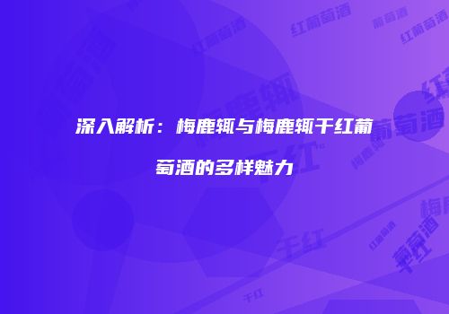 深入解析：梅鹿辄与梅鹿辄干红葡萄酒的多样魅力