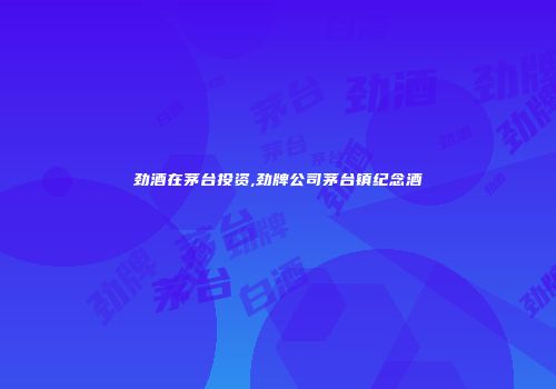 劲酒在茅台投资,劲牌公司茅台镇纪念酒