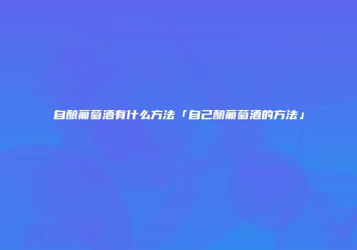 自酿葡萄酒有什么方法「自己酿葡萄酒的方法」