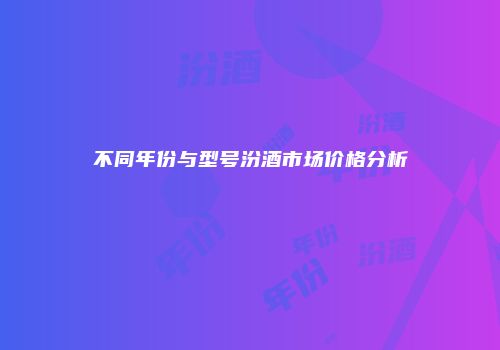 不同年份与型号汾酒市场价格分析