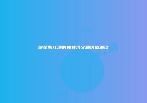限量版红酒的独特含义和价值解读