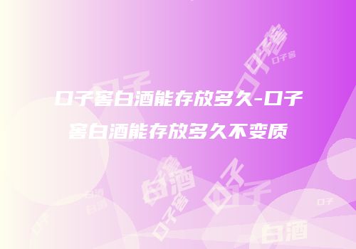 口子窖白酒能存放多久-口子窖白酒能存放多久不变质
