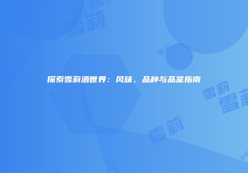 探索雪莉酒世界：风味、品种与品鉴指南