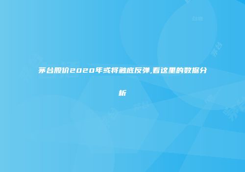茅台股价2020年或将触底反弹,看这里的数据分析