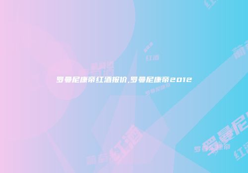 罗曼尼康帝红酒报价,罗曼尼康帝2012