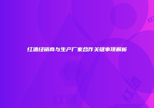 红酒经销商与生产厂家合作关键事项解析