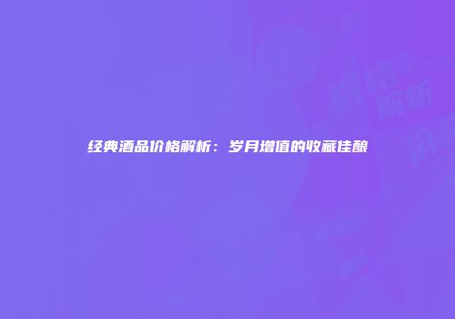 经典酒品价格解析：岁月增值的收藏佳酿