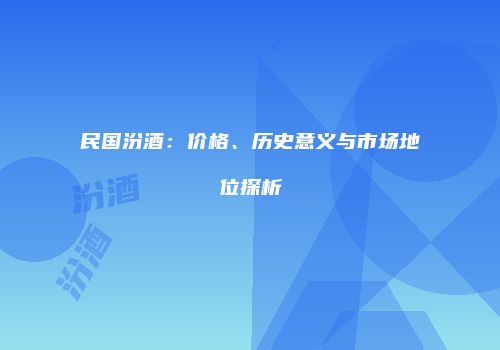 民国汾酒：价格、历史意义与市场地位探析