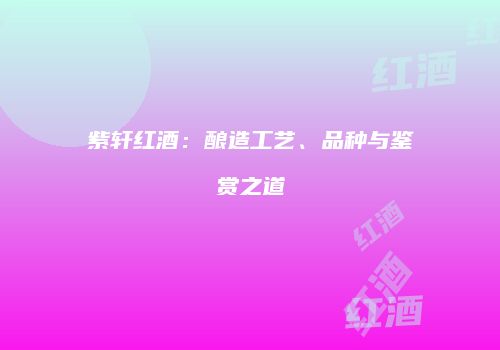 紫轩红酒：酿造工艺、品种与鉴赏之道