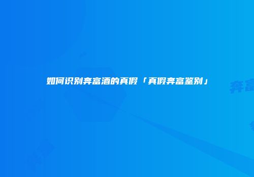 如何识别奔富酒的真假「真假奔富鉴别」