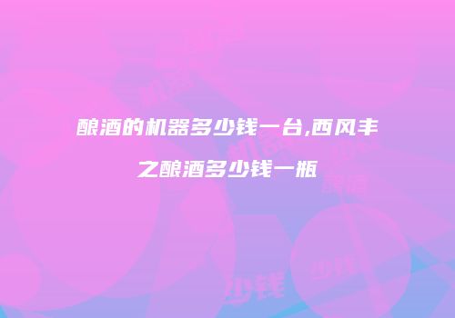 酿酒的机器多少钱一台,西风丰之酿酒多少钱一瓶