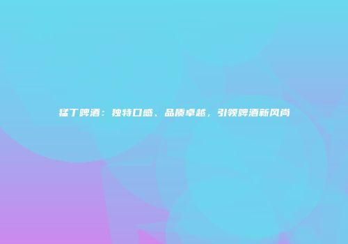 猛丁啤酒：独特口感、品质卓越，引领啤酒新风尚