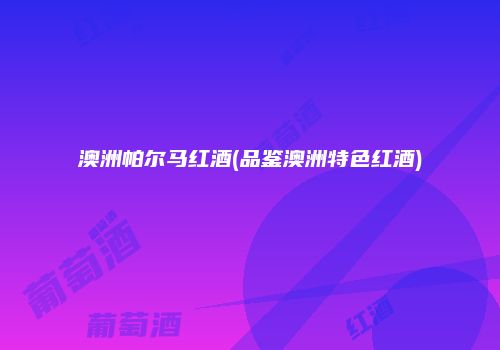 澳洲帕尔马红酒(品鉴澳洲特色红酒)